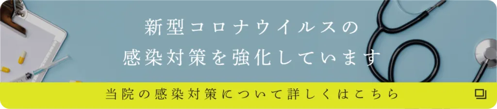 新型コロナウイルスの感染対策を強化しています 当院の感染対策について詳しくはこちら